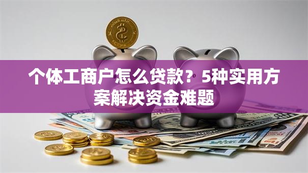 个体工商户怎么贷款？5种实用方案解决资金难题