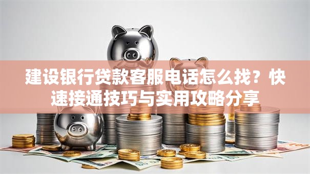 建设银行贷款客服电话怎么找？快速接通技巧与实用攻略分享