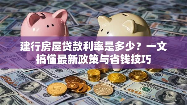 建行房屋贷款利率是多少?一文搞懂最新政策与省钱技巧 建行房屋贷款利率是多少?一文搞懂最新政策与省钱技巧