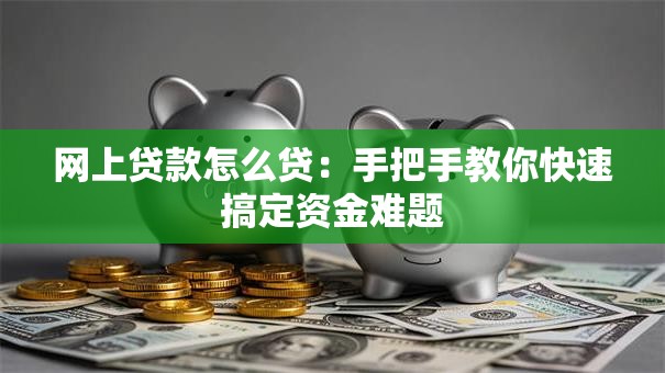 网上贷款怎么贷：手把手教你快速搞定资金难题