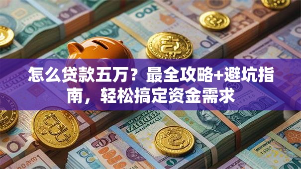 怎么贷款五万？最全攻略+避坑指南，轻松搞定资金需求