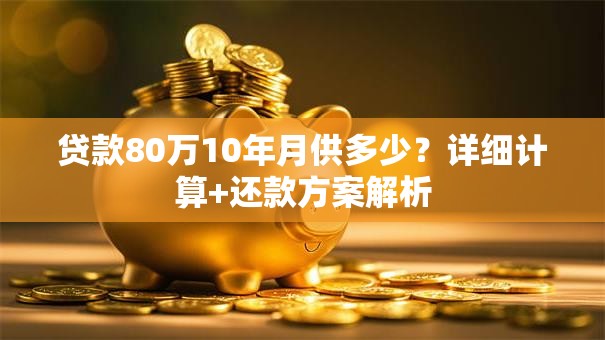 贷款80万10年月供多少?详细计算+还款方案解析 贷款80万10年月供多少?详细计算+还款方案解析