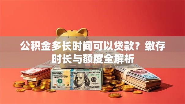 公积金多长时间可以贷款？缴存时长与额度全解析