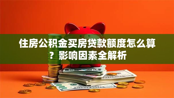 住房公积金买房贷款额度怎么算？影响因素全解析