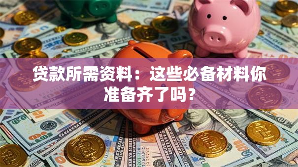 贷款所需资料：这些必备材料你准备齐了吗？
