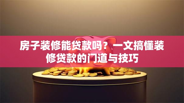 房子装修能贷款吗？一文搞懂装修贷款的门道与技巧