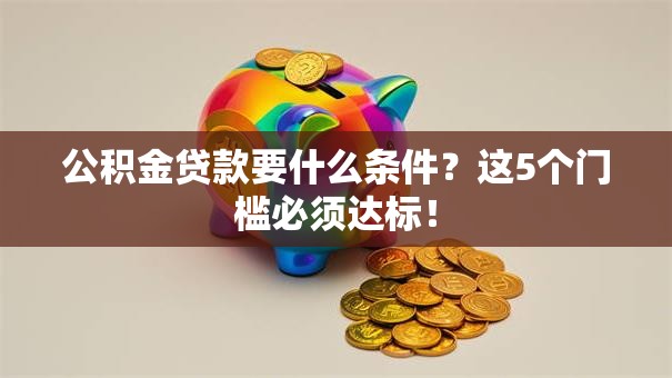 公积金贷款要什么条件?这5个门槛必须达标! 公积金贷款要什么条件?这5个门槛必须达标!