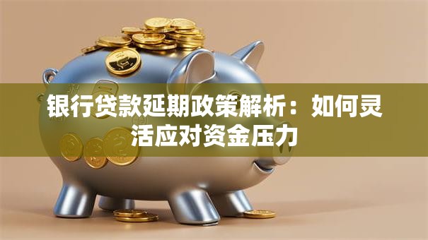 银行贷款延期政策解析:如何灵活应对资金压力 银行贷款延期政策解析:如何灵活应对资金压力