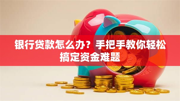 银行贷款怎么办？手把手教你轻松搞定资金难题
