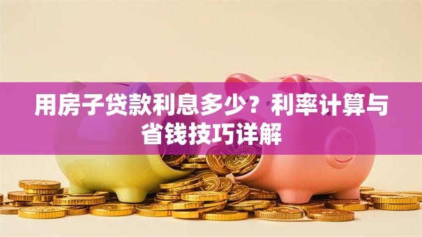 用房子贷款利息多少？利率计算与省钱技巧详解