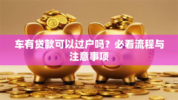 车有贷款可以过户吗？必看流程与注意事项