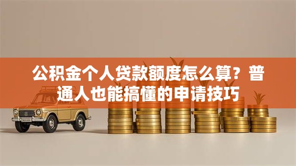 公积金个人贷款额度怎么算？普通人也能搞懂的申请技巧