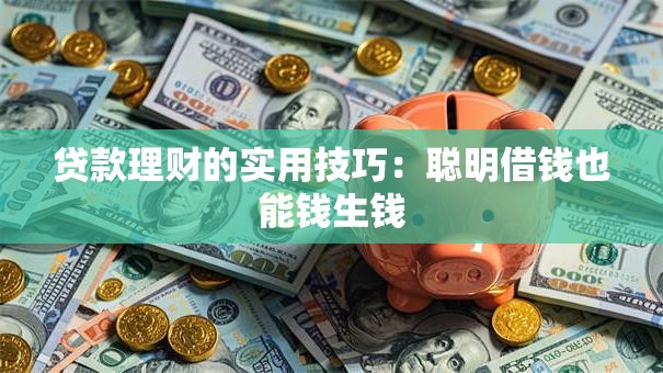 贷款理财的实用技巧:聪明借钱也能钱生钱 贷款理财的实用技巧:聪明借钱也能钱生钱