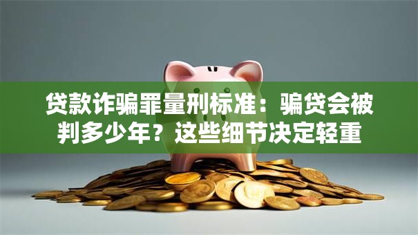 贷款诈骗罪量刑标准：骗贷会被判多少年？这些细节决定轻重