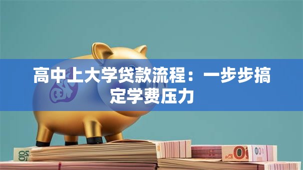 高中上大学贷款流程:一步步搞定学费压力 高中上大学贷款流程:一步步搞定学费压力