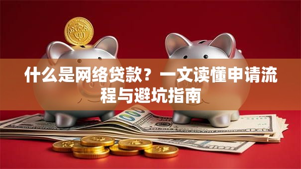 什么是网络贷款？一文读懂申请流程与避坑指南