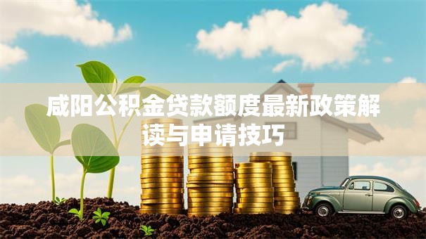 咸阳公积金贷款额度最新政策解读与申请技巧