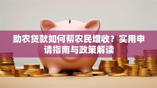 助农贷款如何帮农民增收？实用申请指南与政策解读
