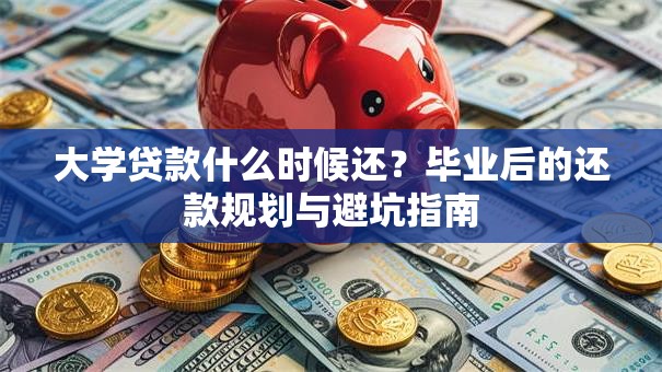 大学贷款什么时候还？毕业后的还款规划与避坑指南
