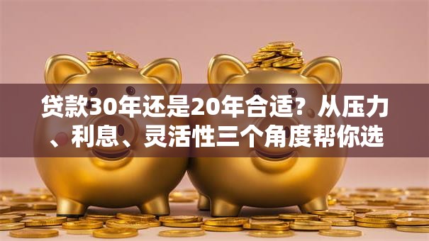 贷款30年还是20年合适?从压力、利息、灵活性三个角度帮你选 贷款30年还是20年合适?从压力、利息、灵活性三个角度帮你选