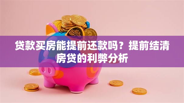 贷款买房能提前还款吗？提前结清房贷的利弊分析