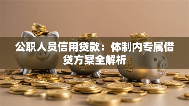 公职人员信用贷款:体制内专属借贷方案全解析 公职人员信用贷款:体制内专属借贷方案全解析