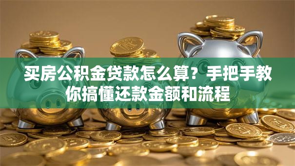 买房公积金贷款怎么算？手把手教你搞懂还款金额和流程