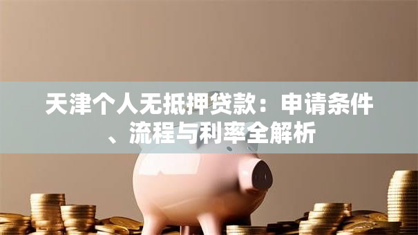 天津个人无抵押贷款:申请条件、流程与利率全解析 天津个人无抵押贷款:申请条件、流程与利率全解析