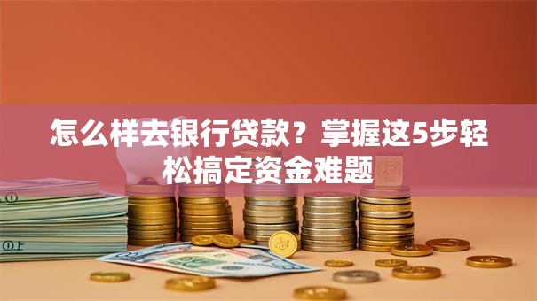 怎么样去银行贷款？掌握这5步轻松搞定资金难题