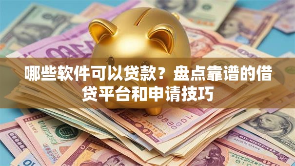哪些软件可以贷款？盘点靠谱的借贷平台和申请技巧