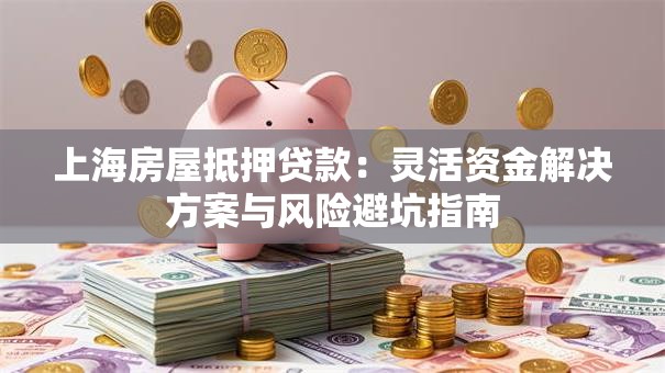 上海房屋抵押贷款：灵活资金解决方案与风险避坑指南