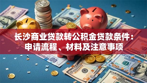 长沙商业贷款转公积金贷款条件：申请流程、材料及注意事项