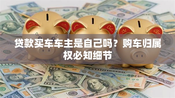 贷款买车车主是自己吗?购车归属权必知细节 贷款买车车主是自己吗?购车归属权必知细节