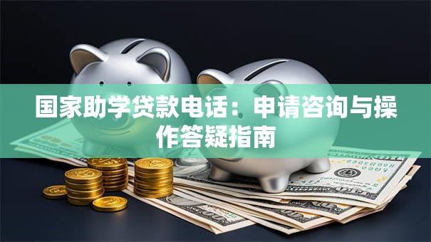 国家助学贷款电话：申请咨询与操作答疑指南