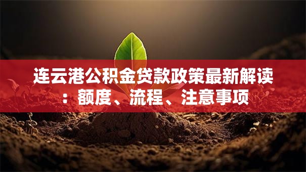 连云港公积金贷款政策最新解读:额度、流程、注意事项 连云港公积金贷款政策最新解读:额度、流程、注意事项