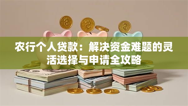 农行个人贷款：解决资金难题的灵活选择与申请全攻略