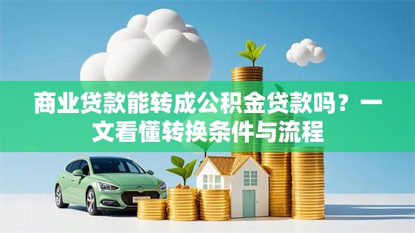 商业贷款能转成公积金贷款吗？一文看懂转换条件与流程