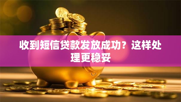 收到短信贷款发放成功?这样处理更稳妥 收到短信贷款发放成功?这样处理更稳妥