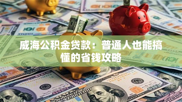 威海公积金贷款：普通人也能搞懂的省钱攻略