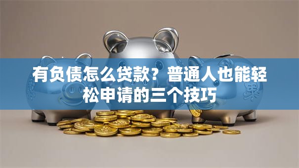 有负债怎么贷款？普通人也能轻松申请的三个技巧