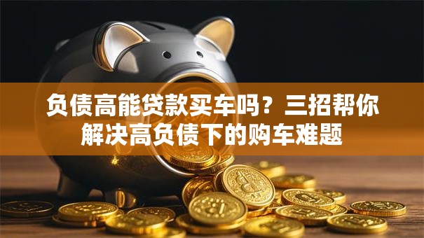 负债高能贷款买车吗？三招帮你解决高负债下的购车难题
