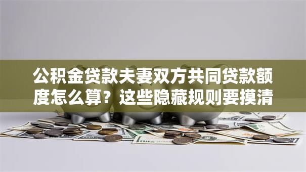 公积金贷款夫妻双方共同贷款额度怎么算？这些隐藏规则要摸清
