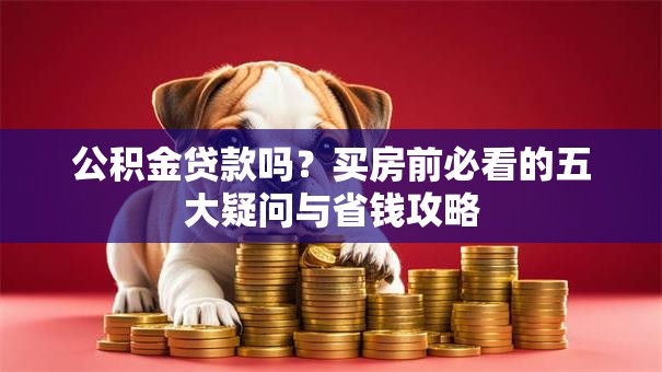 公积金贷款吗？买房前必看的五大疑问与省钱攻略