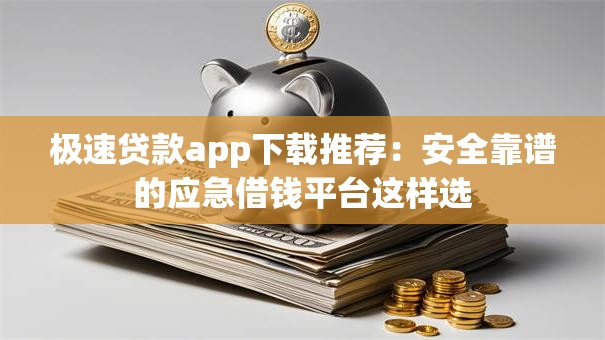 极速贷款app下载推荐：安全靠谱的应急借钱平台这样选