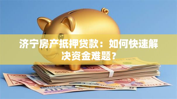 济宁房产抵押贷款：如何快速解决资金难题？