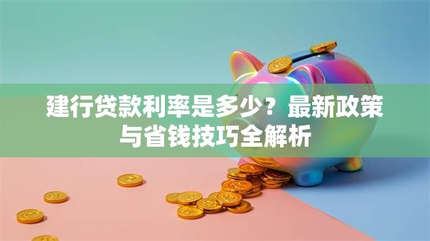 建行贷款利率是多少?最新政策与省钱技巧全解析 建行贷款利率是多少?最新政策与省钱技巧全解析
