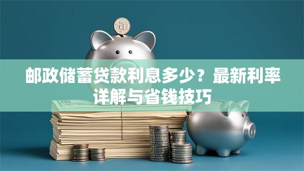 邮政储蓄贷款利息多少？最新利率详解与省钱技巧
