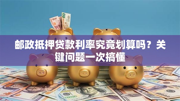 邮政抵押贷款利率究竟划算吗？关键问题一次搞懂