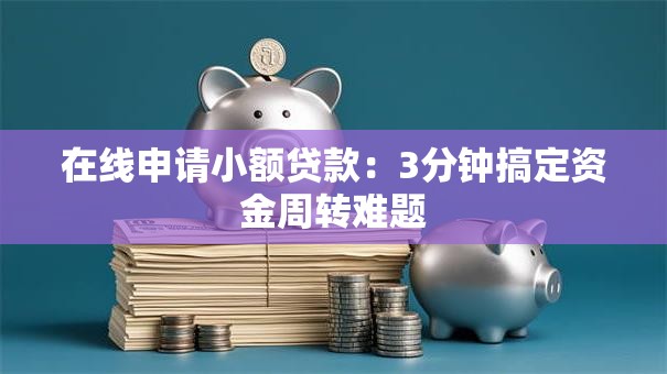 在线申请小额贷款：3分钟搞定资金周转难题