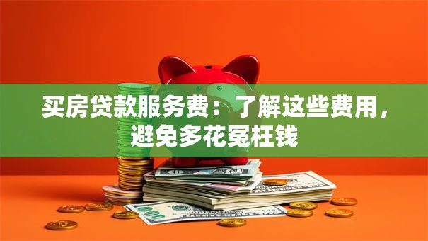 买房贷款服务费:了解这些费用,避免多花冤枉钱 买房贷款服务费:了解这些费用,避免多花冤枉钱